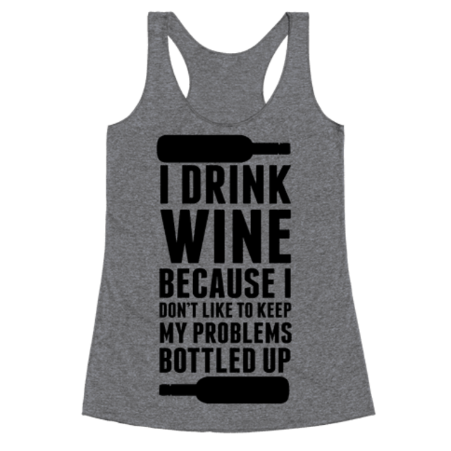 I Drink Wine because I Don't Like to Keep My Problems Bottled Up.